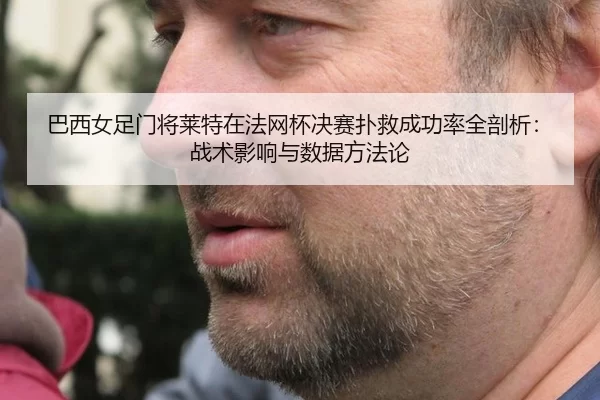 巴西女足门将莱特在法网杯决赛扑救成功率全剖析：战术影响与数据方法论