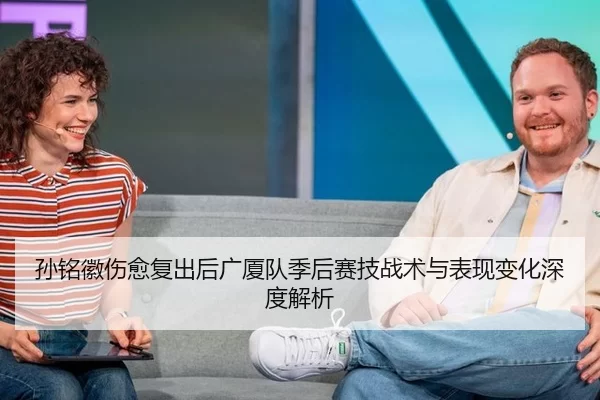 孙铭徽伤愈复出后广厦队季后赛技战术与表现变化深度解析